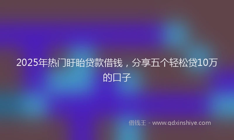 2025年热门盱眙贷款借钱，分享五个轻松贷10万的口子