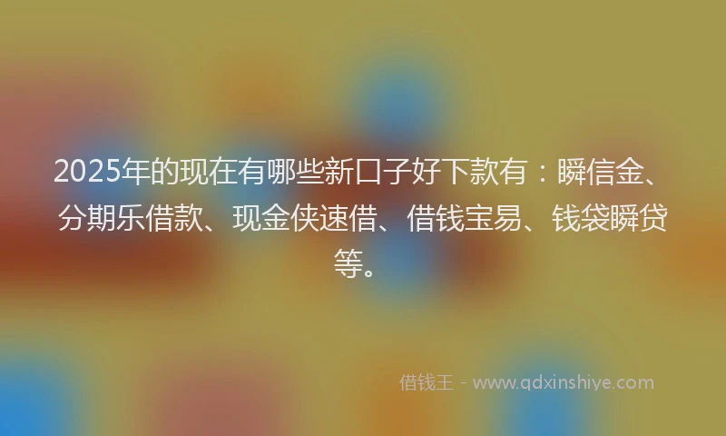 2025年的现在有哪些新口子好下款有：瞬信金、分期乐借款、现金侠速借、借钱宝易、钱袋瞬贷等。
