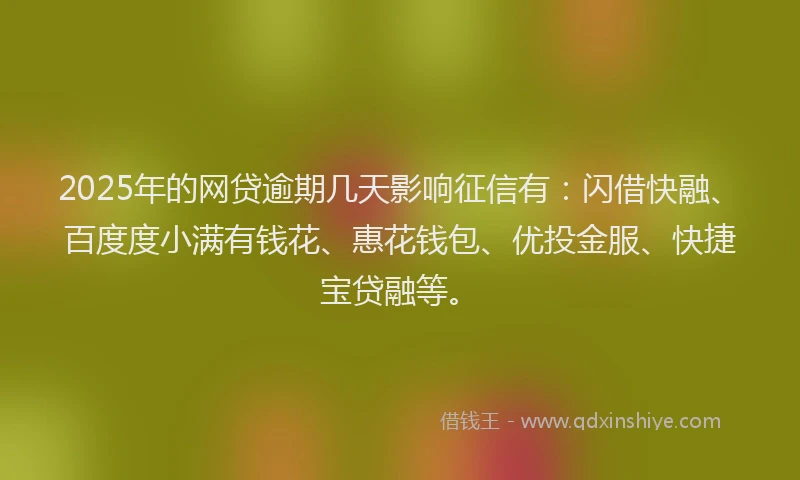 2025年的网贷逾期几天影响征信有：闪借快融、百度度小满有钱花、惠花钱包、优投金服、快捷宝贷融等。