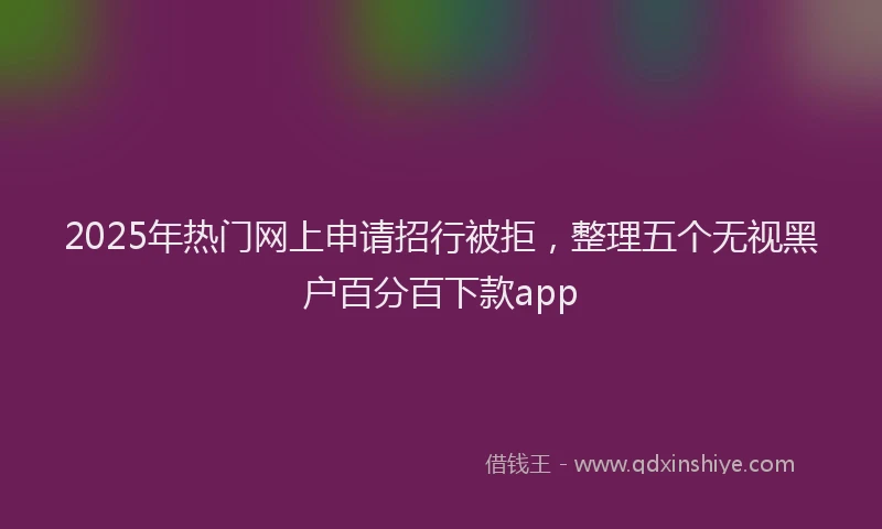 2025年热门网上申请招行被拒，整理五个无视黑户百分百下款app