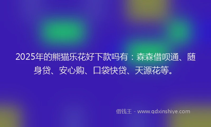 2025年的熊猫乐花好下款吗有：森森借呗通、随身贷、安心购、口袋快贷、天源花等。