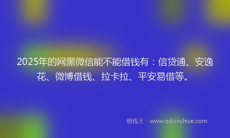 2025年的网黑微信能不能借钱有：信贷通、安逸花、微博借钱、拉卡拉、平安易借等。