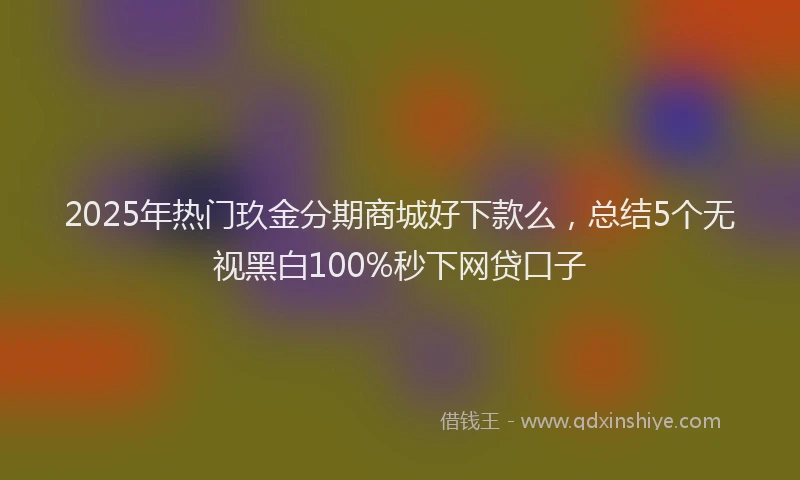 2025年热门玖金分期商城好下款么，总结5个无视黑白100%秒下网贷口子