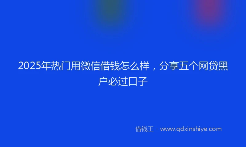 2025年热门用微信借钱怎么样,分享五个网贷黑户必过口子