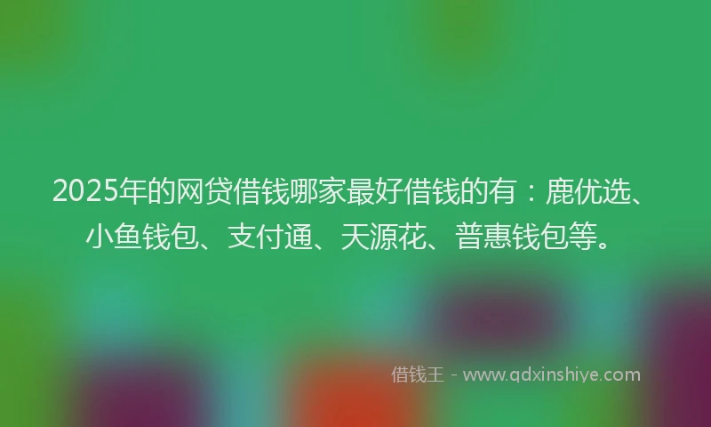 2025年的网贷借钱哪家最好借钱的有：鹿优选、小鱼钱包、支付通、天源花、普惠钱包等。