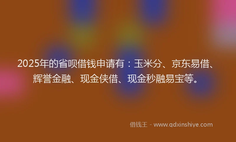 2025年的省呗借钱申请有：玉米分、京东易借、辉誉金融、现金侠借、现金秒融易宝等。