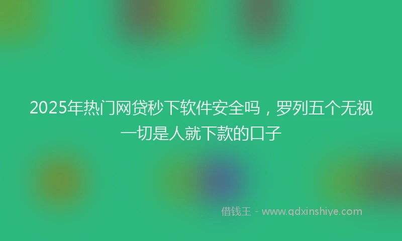 2025年热门网贷秒下软件安全吗,罗列五个无视一切是人就下款的口子