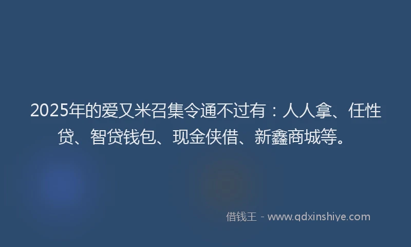 2025年的爱又米召集令通不过有：人人拿、任性贷、智贷钱包、现金侠借、新鑫商城等。