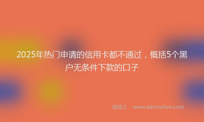 2025年热门申请的信用卡都不通过，概括5个黑户无条件下款的口子