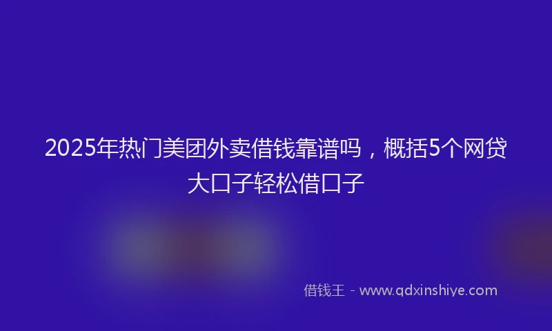 2025年热门美团外卖借钱靠谱吗，概括5个网贷大口子轻松借口子