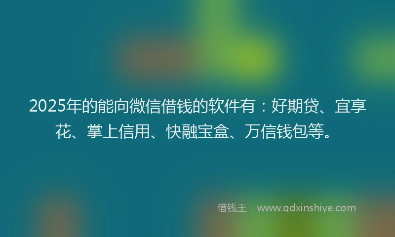 2025年的能向微信借钱的软件有:好期贷、宜享花、掌上信用、快融宝盒、万信钱包等。