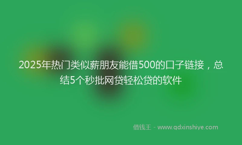 2025年热门类似薪朋友能借500的口子链接，总结5个秒批网贷轻松贷的软件