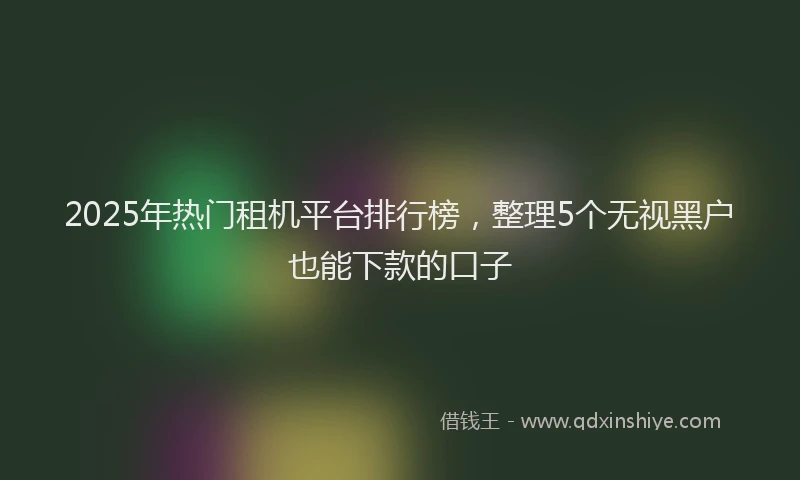 2025年热门租机平台排行榜，整理5个无视黑户也能下款的口子