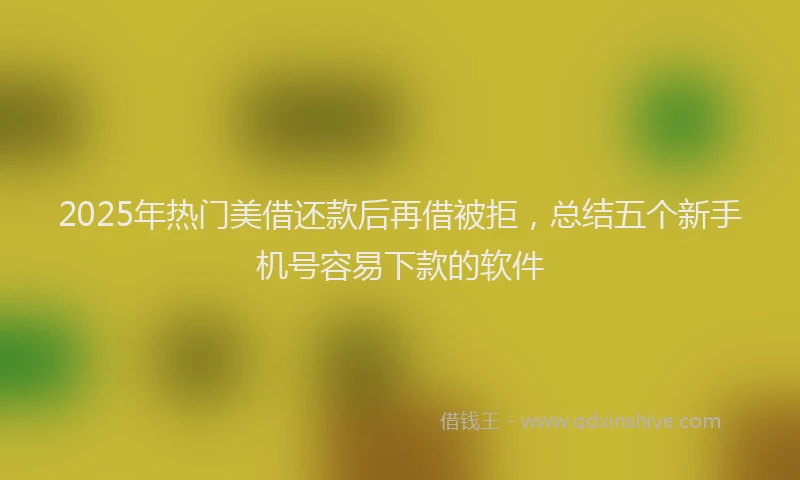 2025年热门美借还款后再借被拒，总结五个新手机号容易下款的软件