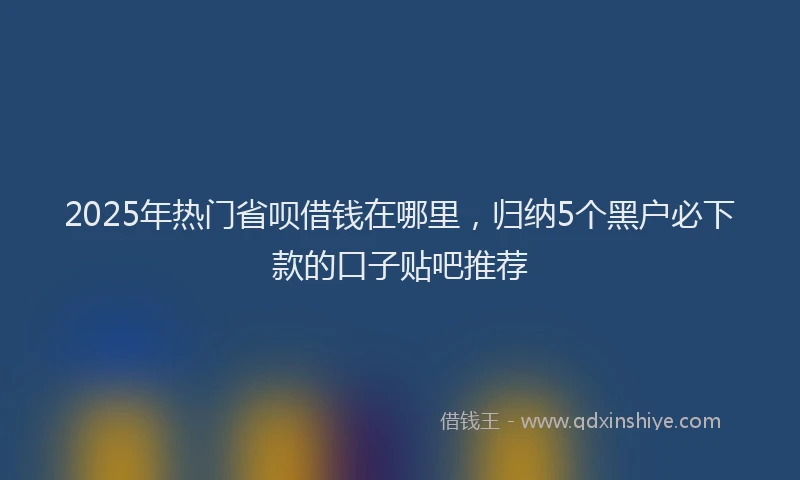 2025年热门省呗借钱在哪里，归纳5个黑户必下款的口子贴吧推荐