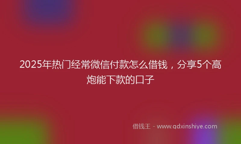 2025年热门经常微信付款怎么借钱，分享5个高炮能下款的口子