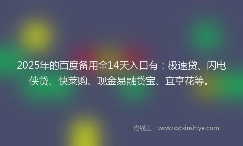 2025年的百度备用金14天入口有：极速贷、闪电侠贷、快莱购、现金易融贷宝、宜享花等。