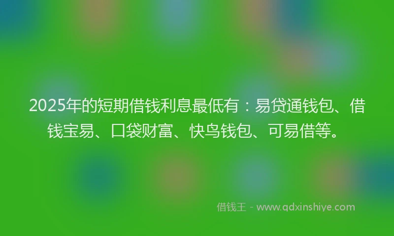 2025年的短期借钱利息最低有:易贷通钱包、借钱宝易、口袋财富、快鸟钱包、可易借等。