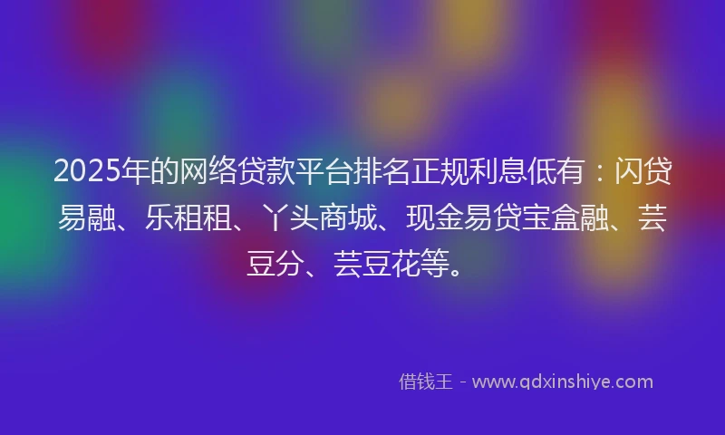 2025年的网络贷款平台排名正规利息低有:闪贷易融、乐租租、丫头商城、现金易贷宝盒融、芸豆分、芸豆花等。
