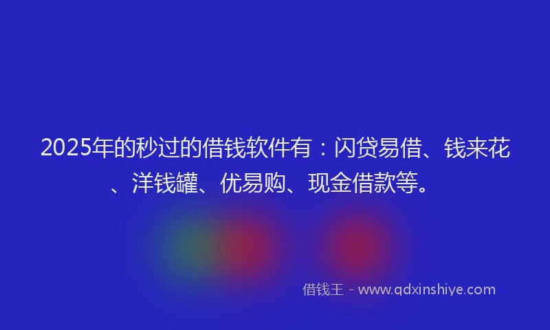 2025年的秒过的借钱软件有：闪贷易借、钱来花、洋钱罐、优易购、现金借款等。