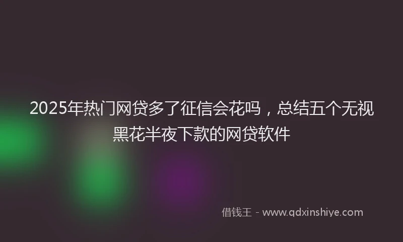 2025年热门网贷多了征信会花吗，总结五个无视黑花半夜下款的网贷软件