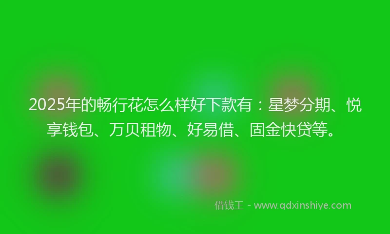 2025年的畅行花怎么样好下款有：星梦分期、悦享钱包、万贝租物、好易借、固金快贷等。