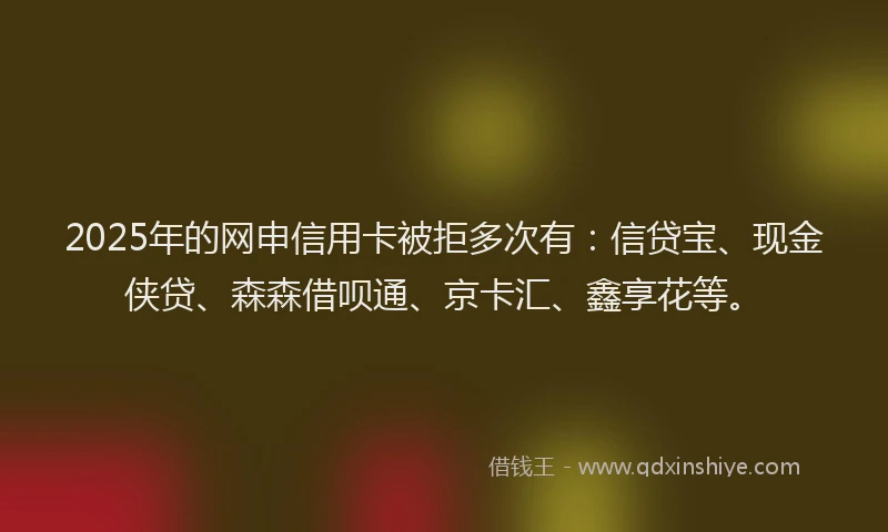 2025年的网申信用卡被拒多次有:信贷宝、现金侠贷、森森借呗通、京卡汇、鑫享花等。