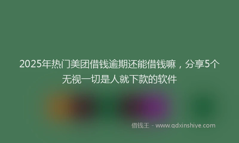 2025年热门美团借钱逾期还能借钱嘛，分享5个无视一切是人就下款的软件