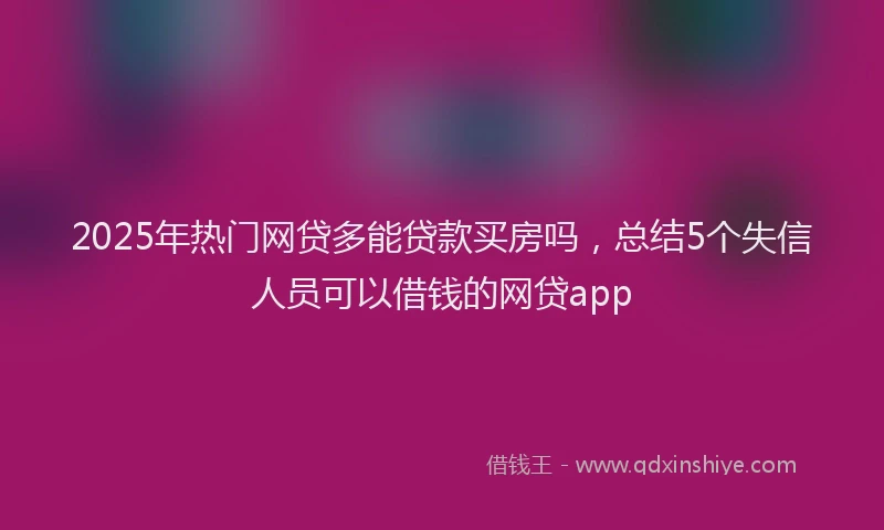 2025年热门网贷多能贷款买房吗，总结5个失信人员可以借钱的网贷app