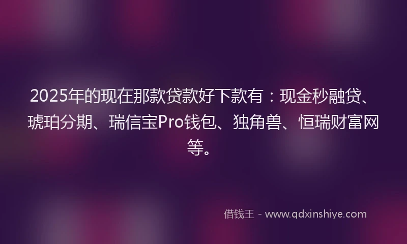 2025年的现在那款贷款好下款有:现金秒融贷、琥珀分期、瑞信宝Pro钱包、独角兽、恒瑞财富网等。