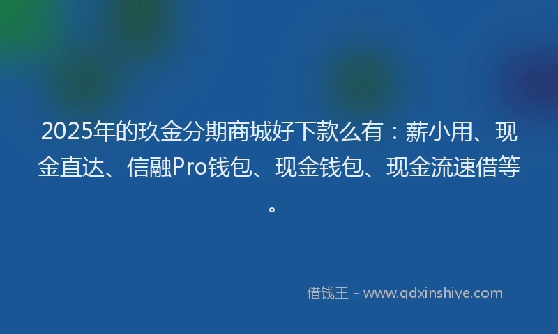 2025年的玖金分期商城好下款么有：薪小用、现金直达、信融Pro钱包、现金钱包、现金流速借等。