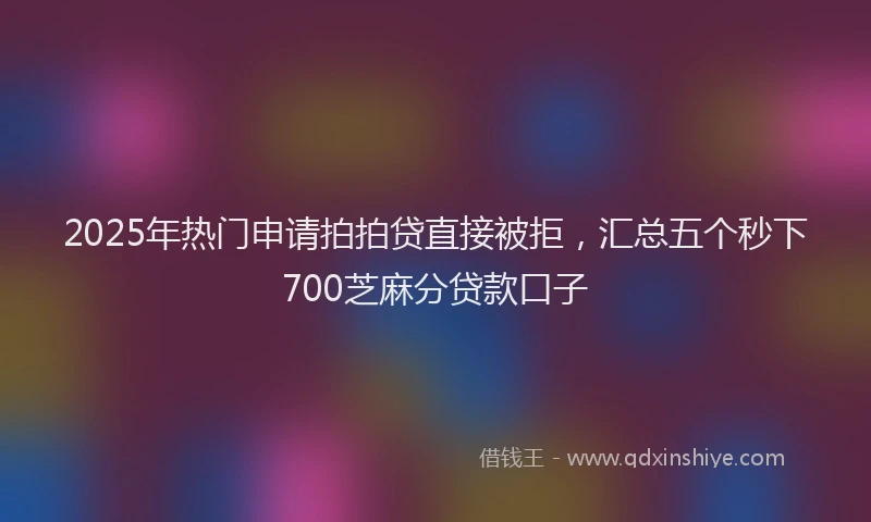 2025年热门申请拍拍贷直接被拒，汇总五个秒下700芝麻分贷款口子
