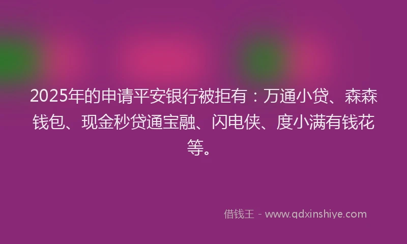 2025年的申请平安银行被拒有：万通小贷、森森钱包、现金秒贷通宝融、闪电侠、度小满有钱花等。