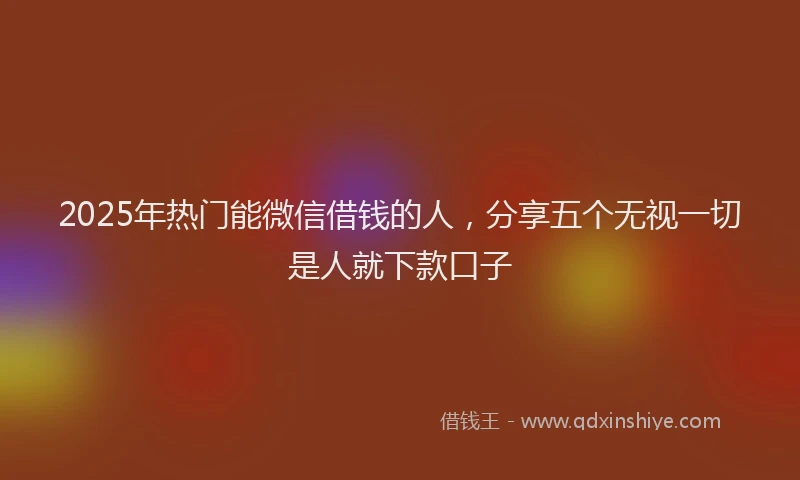 2025年热门能微信借钱的人，分享五个无视一切是人就下款口子