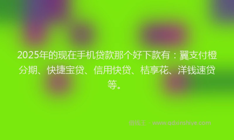 2025年的现在手机贷款那个好下款有：翼支付橙分期、快捷宝贷、信用快贷、桔享花、洋钱速贷等。