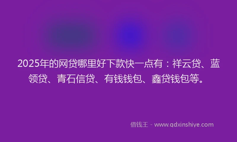 2025年的网贷哪里好下款快一点有:祥云贷、蓝领贷、青石信贷、有钱钱包、鑫贷钱包等。