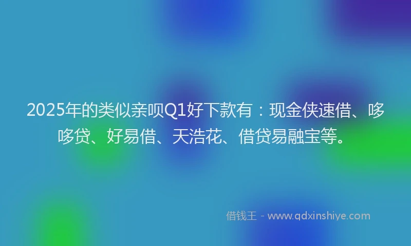 2025年的类似亲呗Q1好下款有：现金侠速借、哆哆贷、好易借、天浩花、借贷易融宝等。