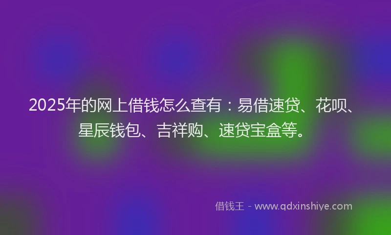 2025年的网上借钱怎么查有:易借速贷、花呗、星辰钱包、吉祥购、速贷宝盒等。