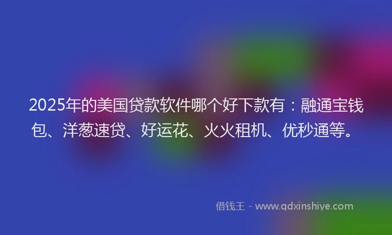 2025年的美国贷款软件哪个好下款有:融通宝钱包、洋葱速贷、好运花、火火租机、优秒通等。