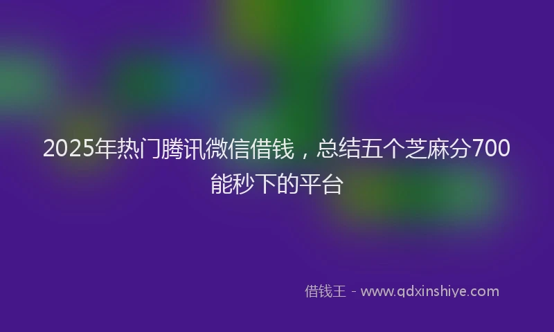2025年热门腾讯微信借钱，总结五个芝麻分700能秒下的平台