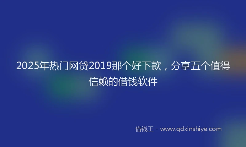 2025年热门网贷2019那个好下款，分享五个值得信赖的借钱软件