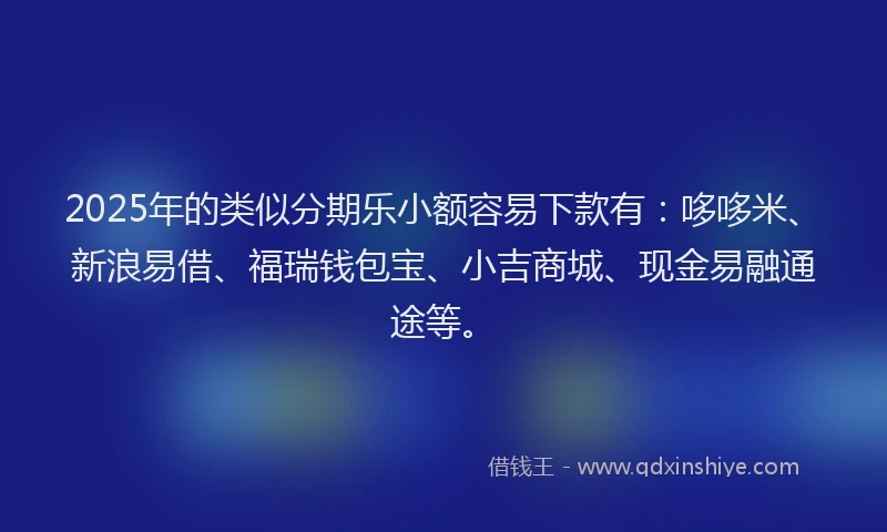 2025年的类似分期乐小额容易下款有：哆哆米、新浪易借、福瑞钱包宝、小吉商城、现金易融通途等。