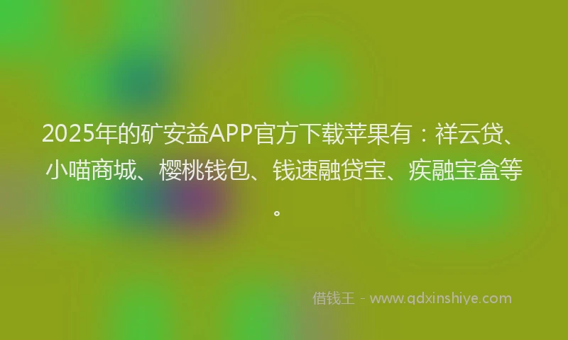 2025年的矿安益APP官方下载苹果有:祥云贷、小喵商城、樱桃钱包、钱速融贷宝、疾融宝盒等。
