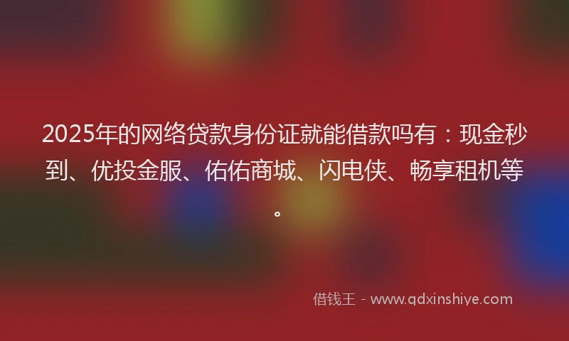 2025年的网络贷款身份证就能借款吗有：现金秒到、优投金服、佑佑商城、闪电侠、畅享租机等。
