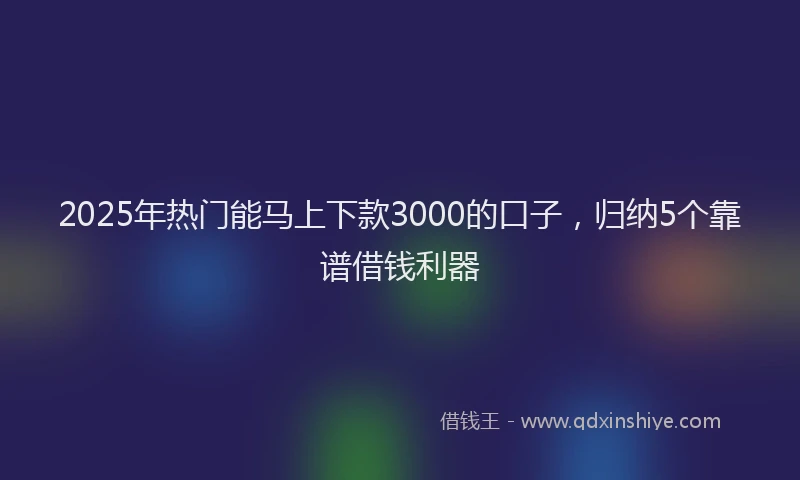 2025年热门能马上下款3000的口子，归纳5个靠谱借钱利器