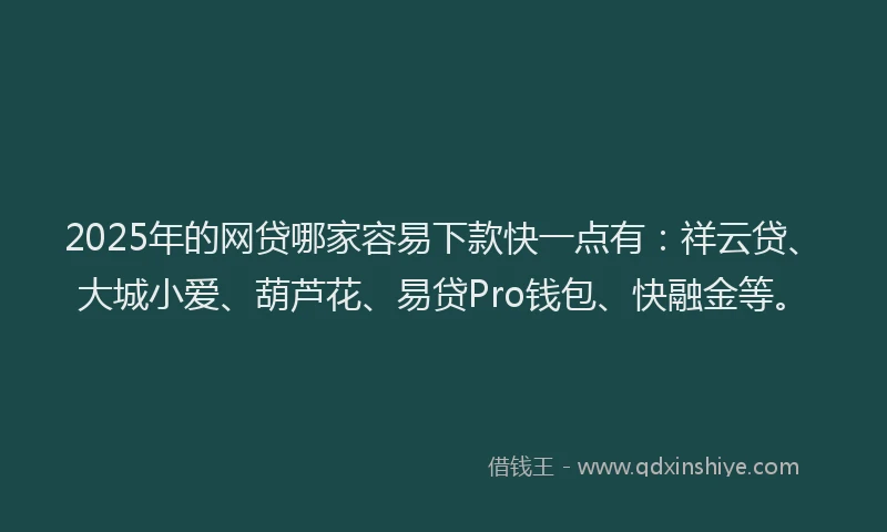 2025年的网贷哪家容易下款快一点有:祥云贷、大城小爱、葫芦花、易贷Pro钱包、快融金等。