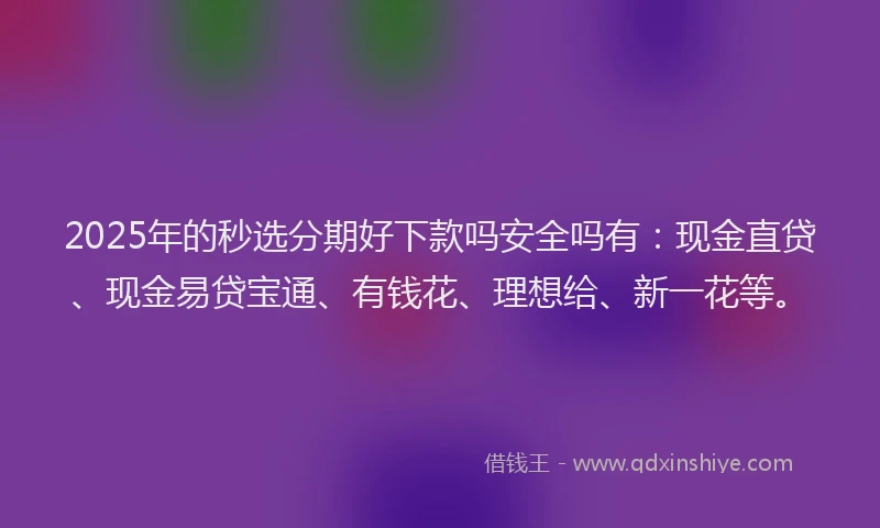 2025年的秒选分期好下款吗安全吗有：现金直贷、现金易贷宝通、有钱花、理想给、新一花等。