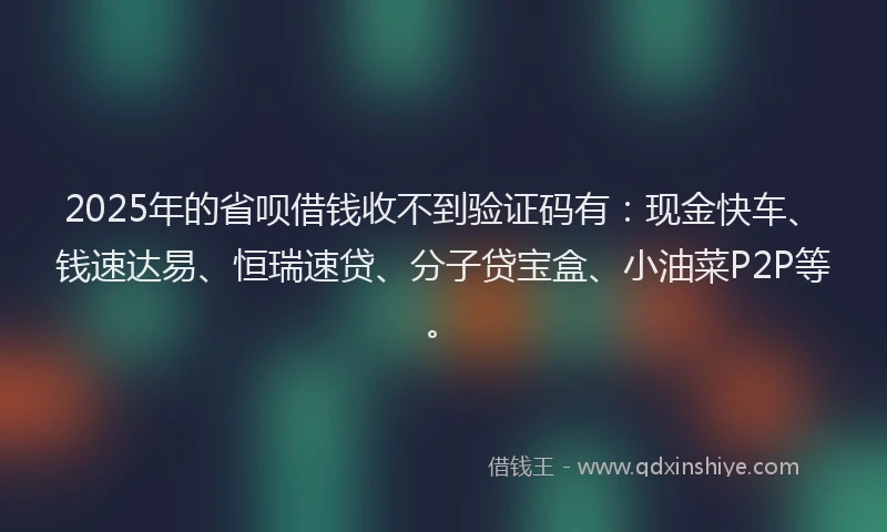 2025年的省呗借钱收不到验证码有：现金快车、钱速达易、恒瑞速贷、分子贷宝盒、小油菜P2P等。