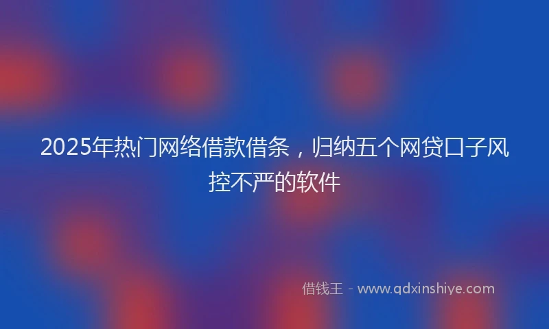 2025年热门网络借款借条，归纳五个网贷口子风控不严的软件