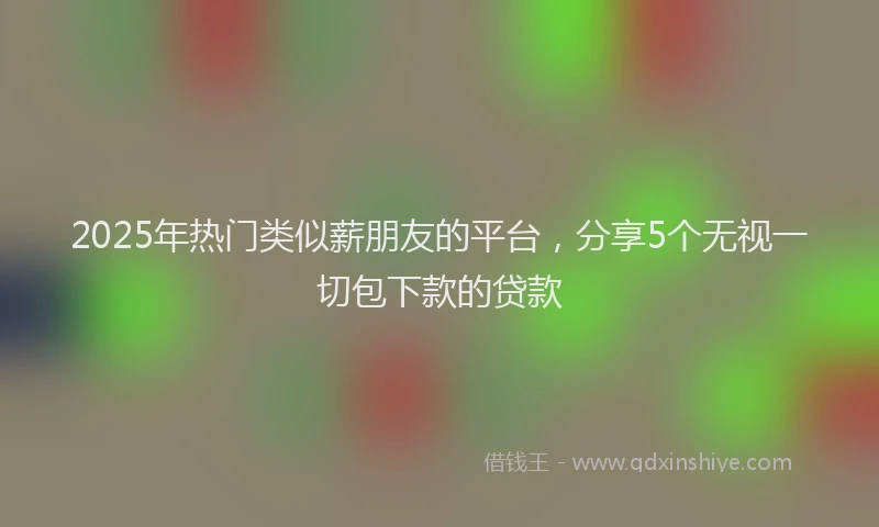 2025年热门类似薪朋友的平台，分享5个无视一切包下款的贷款